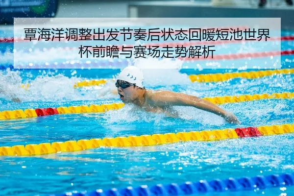 覃海洋调整出发节奏后状态回暖短池世界杯前瞻与赛场走势解析 - AC Milan Sports