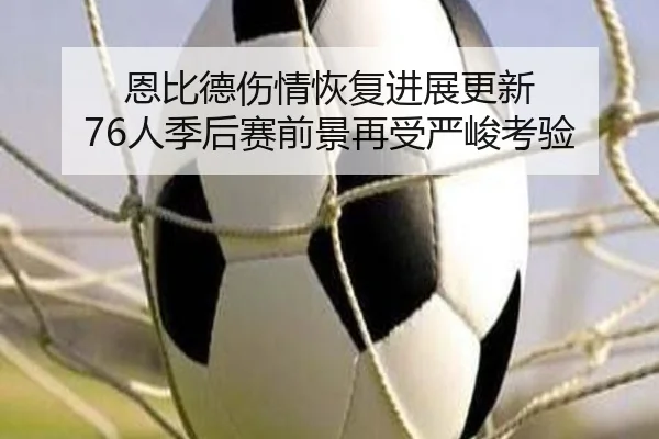 恩比德伤情恢复进展更新 76人季后赛前景再受严峻考验 - AC Milan Sports