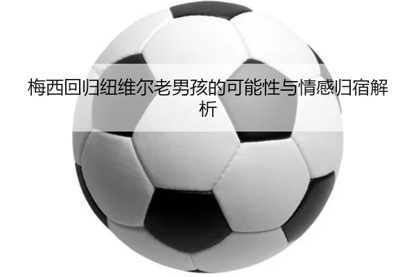 梅西回归纽维尔老男孩的可能性与情感归宿解析 - ACMilanSports